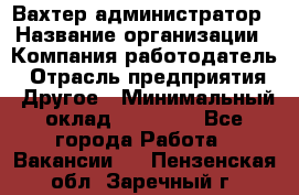 Вахтер-администратор › Название организации ­ Компания-работодатель › Отрасль предприятия ­ Другое › Минимальный оклад ­ 17 000 - Все города Работа » Вакансии   . Пензенская обл.,Заречный г.